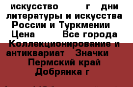 1.1) искусство : 1984 г - дни литературы и искусства России и Туркмении › Цена ­ 89 - Все города Коллекционирование и антиквариат » Значки   . Пермский край,Добрянка г.